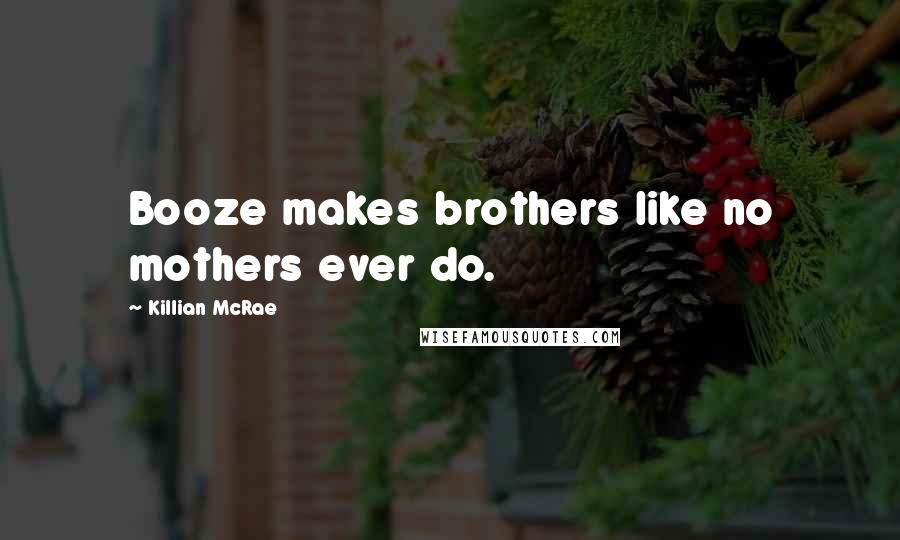 Killian McRae Quotes: Booze makes brothers like no mothers ever do.