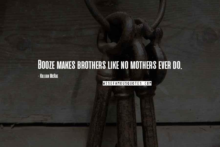 Killian McRae Quotes: Booze makes brothers like no mothers ever do.