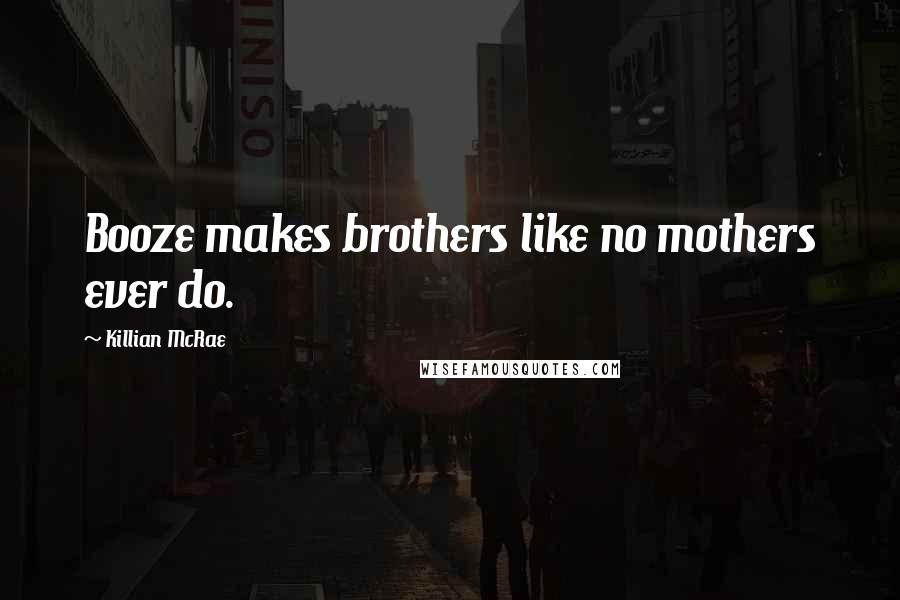 Killian McRae Quotes: Booze makes brothers like no mothers ever do.