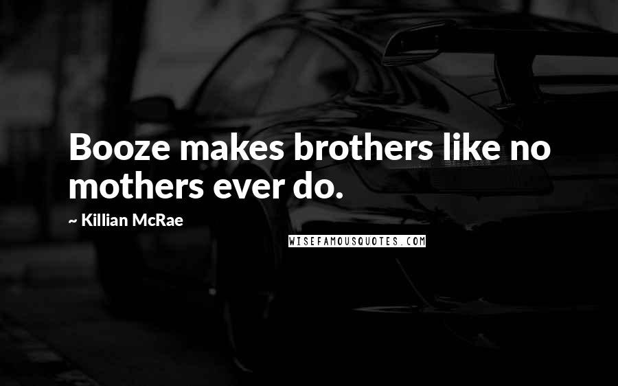 Killian McRae Quotes: Booze makes brothers like no mothers ever do.