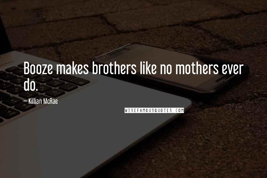 Killian McRae Quotes: Booze makes brothers like no mothers ever do.