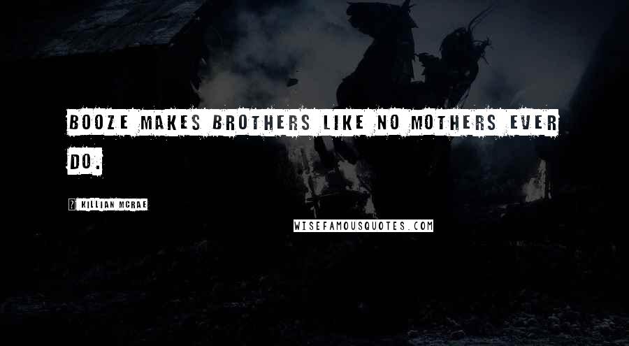 Killian McRae Quotes: Booze makes brothers like no mothers ever do.