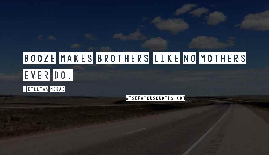 Killian McRae Quotes: Booze makes brothers like no mothers ever do.