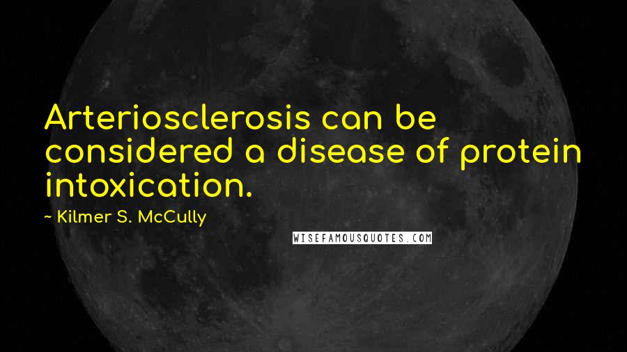 Kilmer S. McCully Quotes: Arteriosclerosis can be considered a disease of protein intoxication.