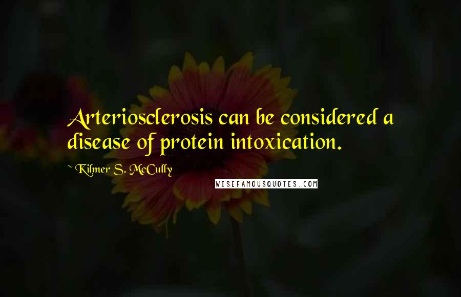 Kilmer S. McCully Quotes: Arteriosclerosis can be considered a disease of protein intoxication.