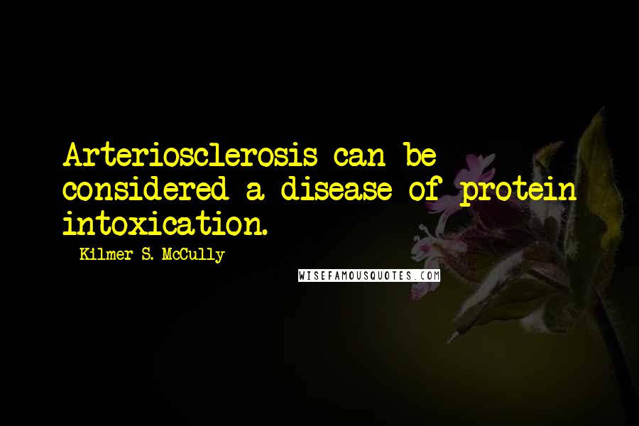 Kilmer S. McCully Quotes: Arteriosclerosis can be considered a disease of protein intoxication.