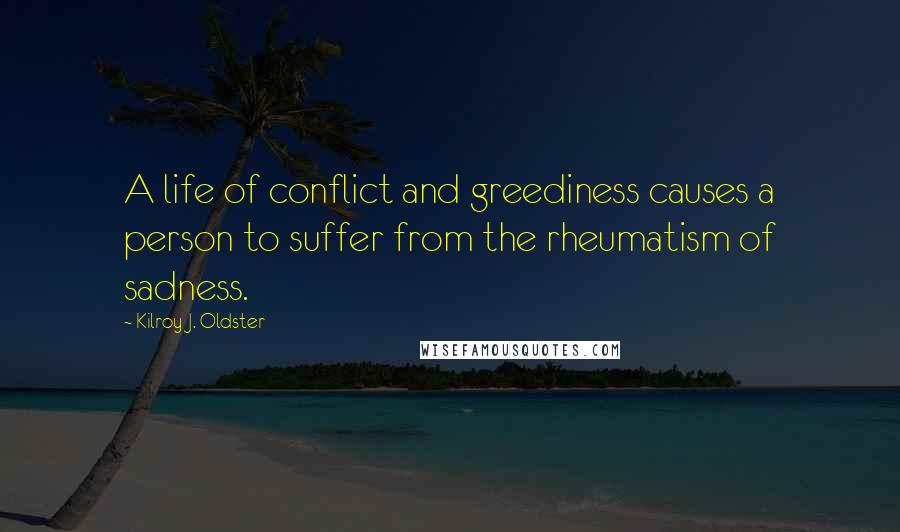 Kilroy J. Oldster Quotes: A life of conflict and greediness causes a person to suffer from the rheumatism of sadness.