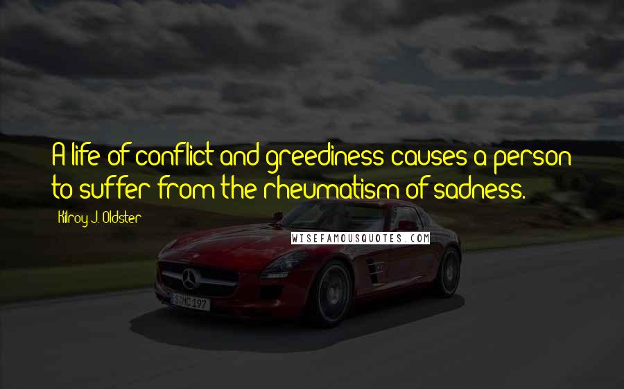 Kilroy J. Oldster Quotes: A life of conflict and greediness causes a person to suffer from the rheumatism of sadness.