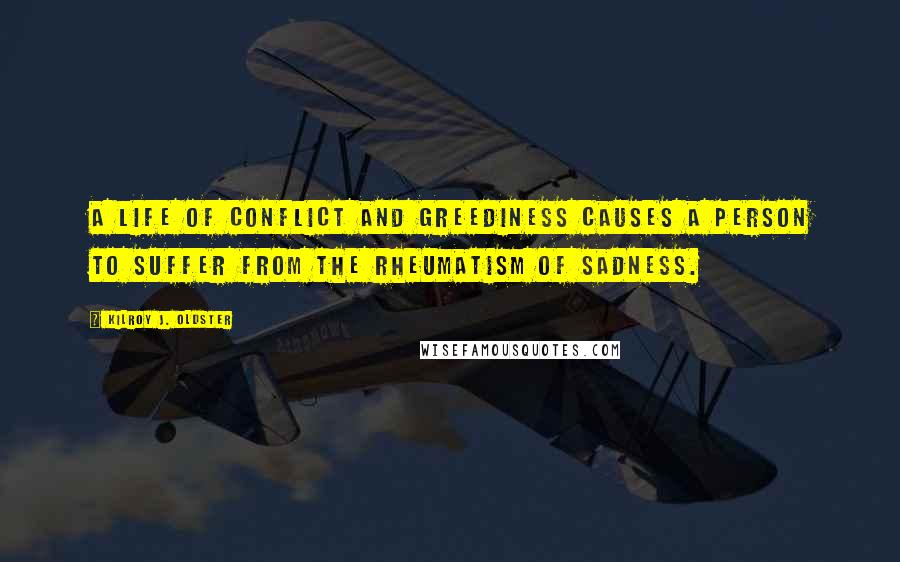 Kilroy J. Oldster Quotes: A life of conflict and greediness causes a person to suffer from the rheumatism of sadness.