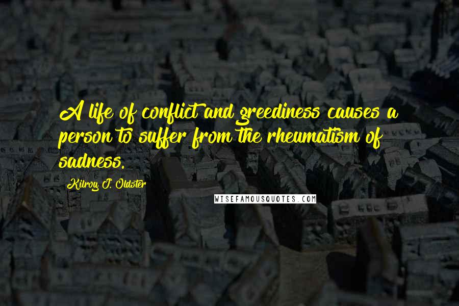 Kilroy J. Oldster Quotes: A life of conflict and greediness causes a person to suffer from the rheumatism of sadness.