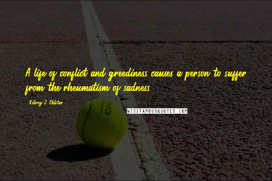 Kilroy J. Oldster Quotes: A life of conflict and greediness causes a person to suffer from the rheumatism of sadness.