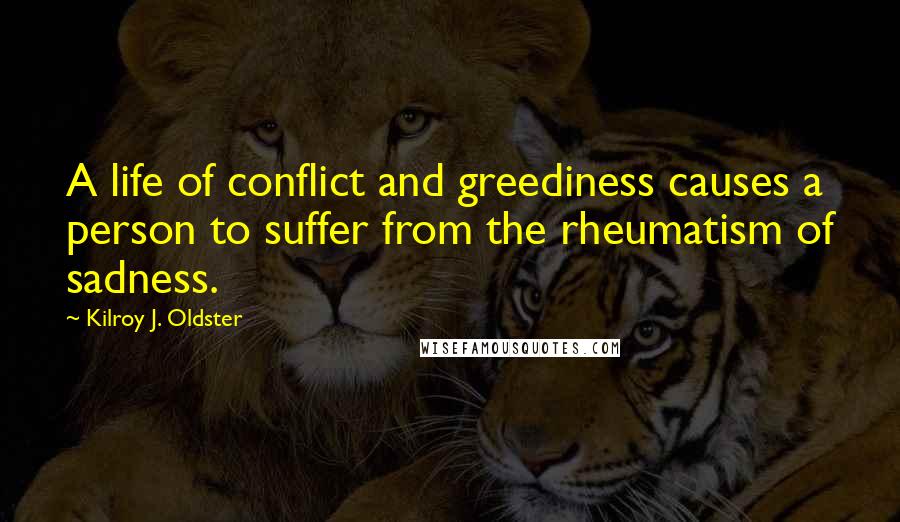 Kilroy J. Oldster Quotes: A life of conflict and greediness causes a person to suffer from the rheumatism of sadness.