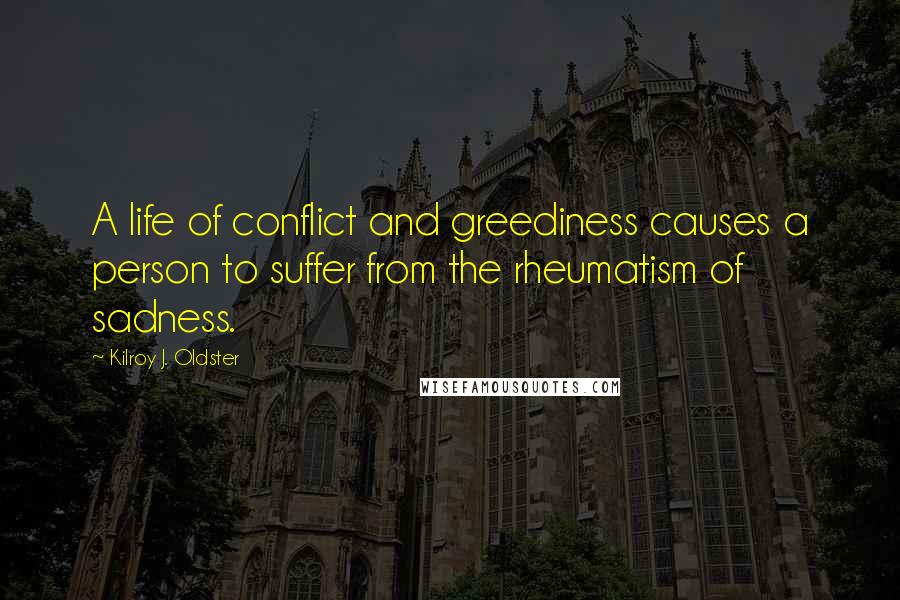 Kilroy J. Oldster Quotes: A life of conflict and greediness causes a person to suffer from the rheumatism of sadness.