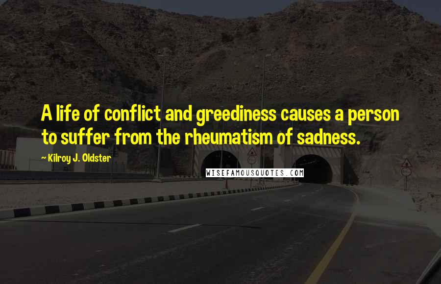 Kilroy J. Oldster Quotes: A life of conflict and greediness causes a person to suffer from the rheumatism of sadness.