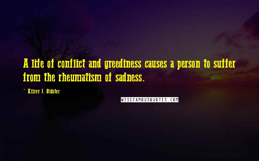 Kilroy J. Oldster Quotes: A life of conflict and greediness causes a person to suffer from the rheumatism of sadness.