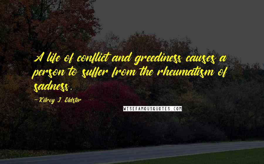 Kilroy J. Oldster Quotes: A life of conflict and greediness causes a person to suffer from the rheumatism of sadness.