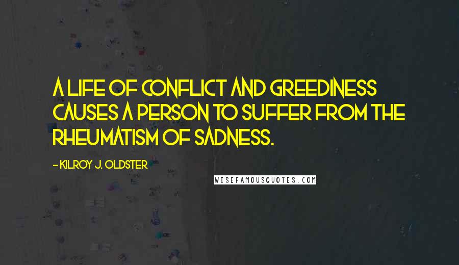 Kilroy J. Oldster Quotes: A life of conflict and greediness causes a person to suffer from the rheumatism of sadness.