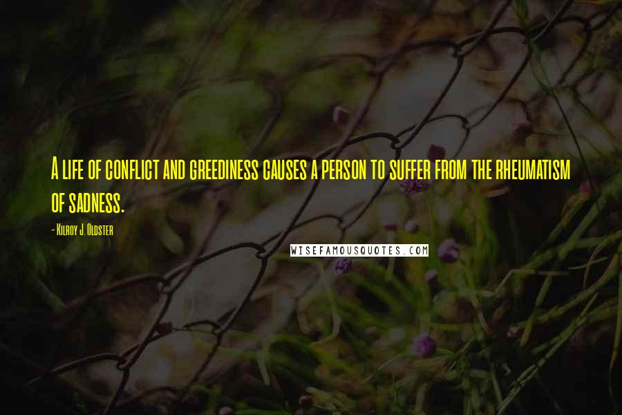 Kilroy J. Oldster Quotes: A life of conflict and greediness causes a person to suffer from the rheumatism of sadness.