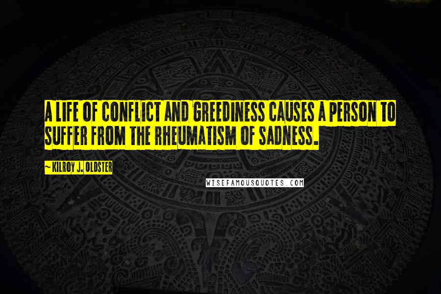 Kilroy J. Oldster Quotes: A life of conflict and greediness causes a person to suffer from the rheumatism of sadness.