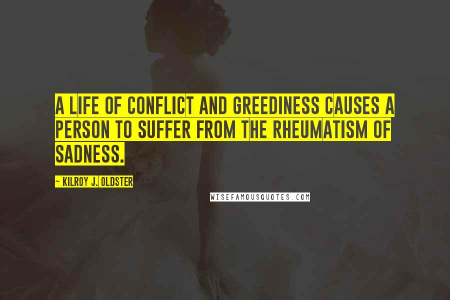 Kilroy J. Oldster Quotes: A life of conflict and greediness causes a person to suffer from the rheumatism of sadness.