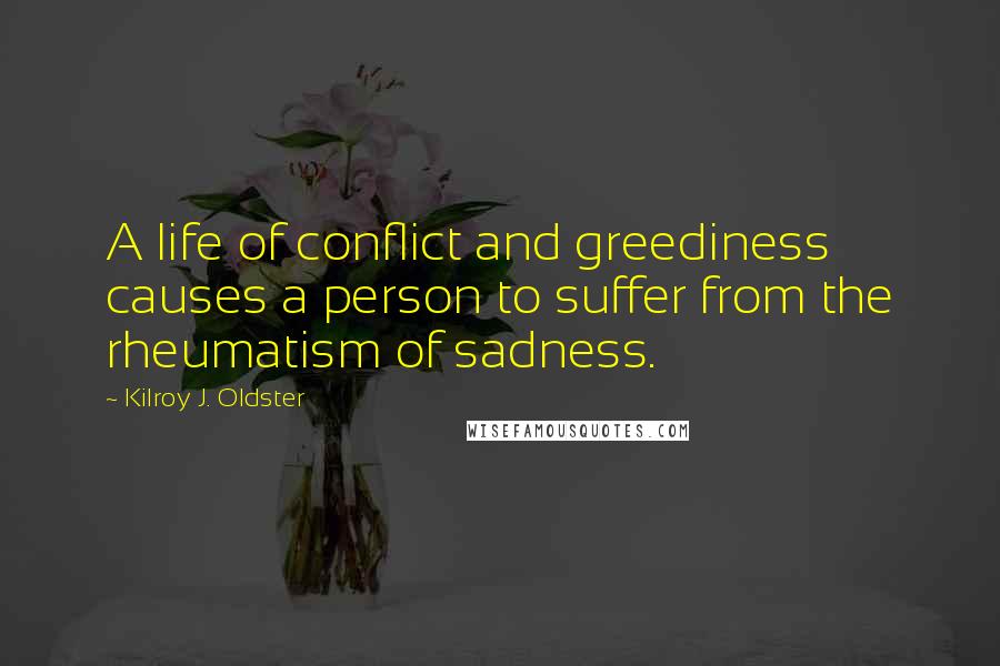 Kilroy J. Oldster Quotes: A life of conflict and greediness causes a person to suffer from the rheumatism of sadness.