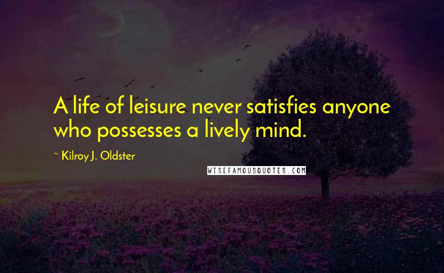 Kilroy J. Oldster Quotes: A life of leisure never satisfies anyone who possesses a lively mind.