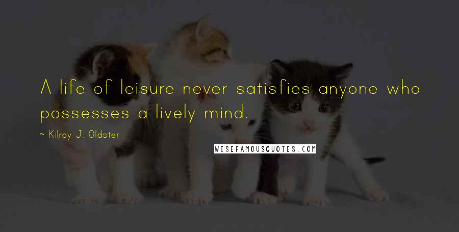 Kilroy J. Oldster Quotes: A life of leisure never satisfies anyone who possesses a lively mind.