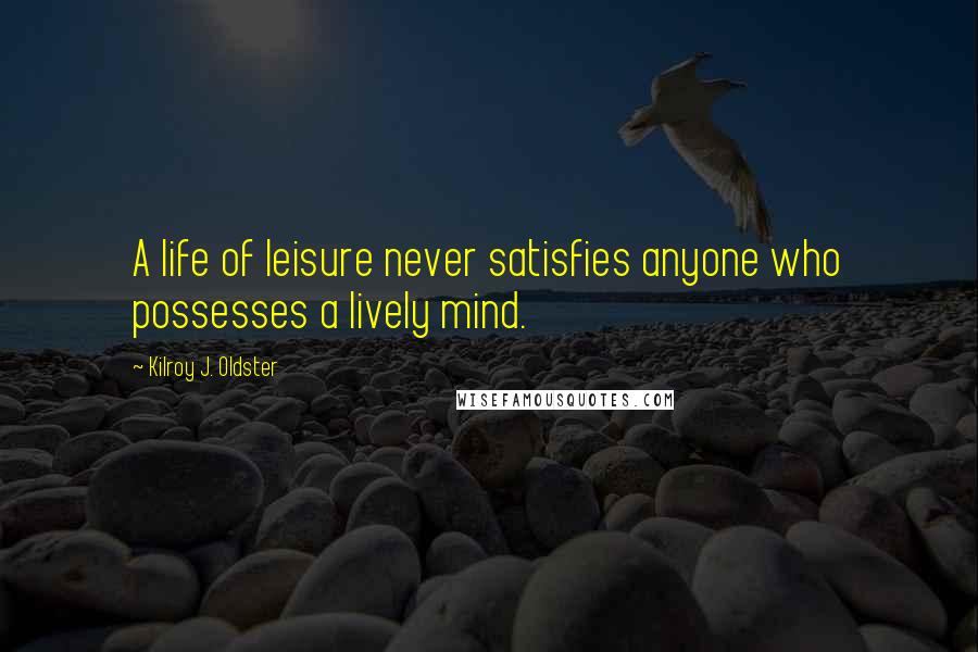 Kilroy J. Oldster Quotes: A life of leisure never satisfies anyone who possesses a lively mind.
