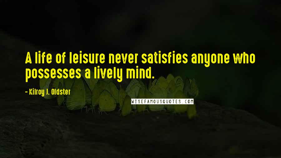 Kilroy J. Oldster Quotes: A life of leisure never satisfies anyone who possesses a lively mind.