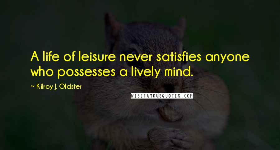 Kilroy J. Oldster Quotes: A life of leisure never satisfies anyone who possesses a lively mind.
