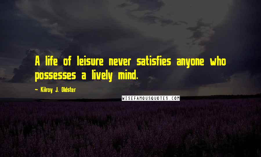 Kilroy J. Oldster Quotes: A life of leisure never satisfies anyone who possesses a lively mind.