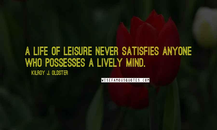 Kilroy J. Oldster Quotes: A life of leisure never satisfies anyone who possesses a lively mind.