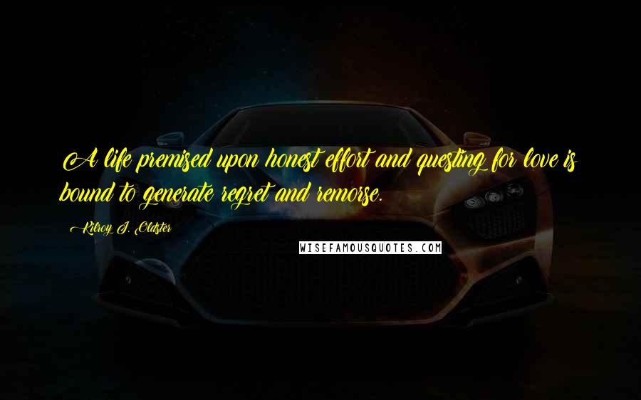 Kilroy J. Oldster Quotes: A life premised upon honest effort and questing for love is bound to generate regret and remorse.