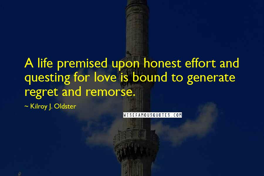 Kilroy J. Oldster Quotes: A life premised upon honest effort and questing for love is bound to generate regret and remorse.