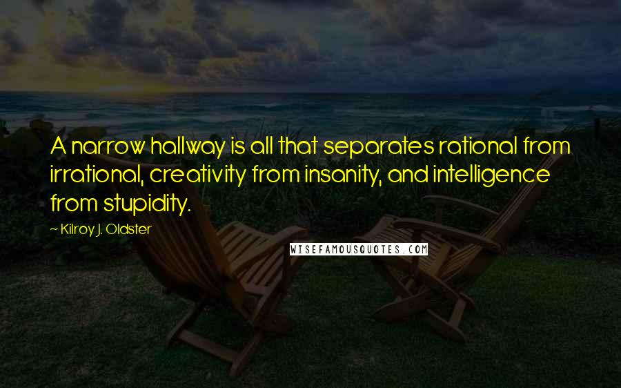 Kilroy J. Oldster Quotes: A narrow hallway is all that separates rational from irrational, creativity from insanity, and intelligence from stupidity.