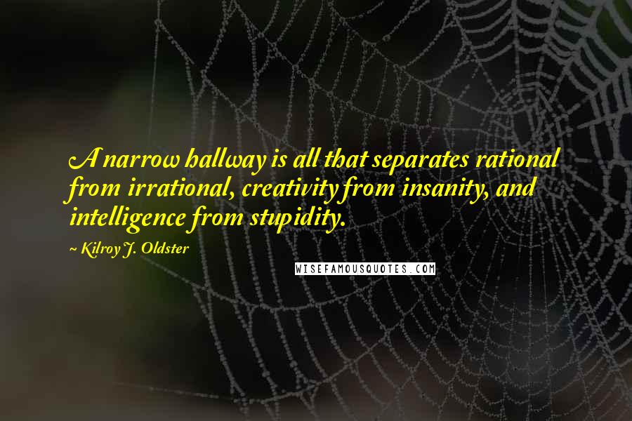 Kilroy J. Oldster Quotes: A narrow hallway is all that separates rational from irrational, creativity from insanity, and intelligence from stupidity.