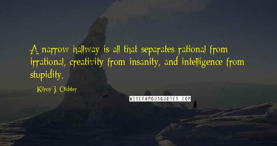 Kilroy J. Oldster Quotes: A narrow hallway is all that separates rational from irrational, creativity from insanity, and intelligence from stupidity.
