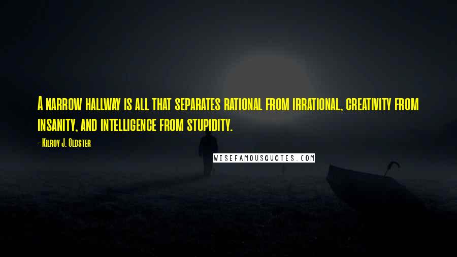 Kilroy J. Oldster Quotes: A narrow hallway is all that separates rational from irrational, creativity from insanity, and intelligence from stupidity.