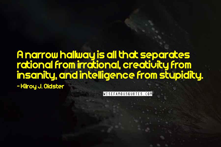Kilroy J. Oldster Quotes: A narrow hallway is all that separates rational from irrational, creativity from insanity, and intelligence from stupidity.