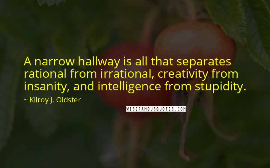 Kilroy J. Oldster Quotes: A narrow hallway is all that separates rational from irrational, creativity from insanity, and intelligence from stupidity.