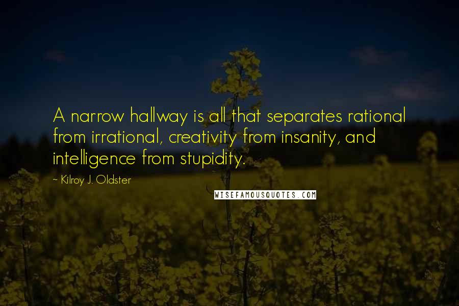 Kilroy J. Oldster Quotes: A narrow hallway is all that separates rational from irrational, creativity from insanity, and intelligence from stupidity.