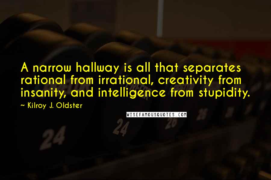 Kilroy J. Oldster Quotes: A narrow hallway is all that separates rational from irrational, creativity from insanity, and intelligence from stupidity.