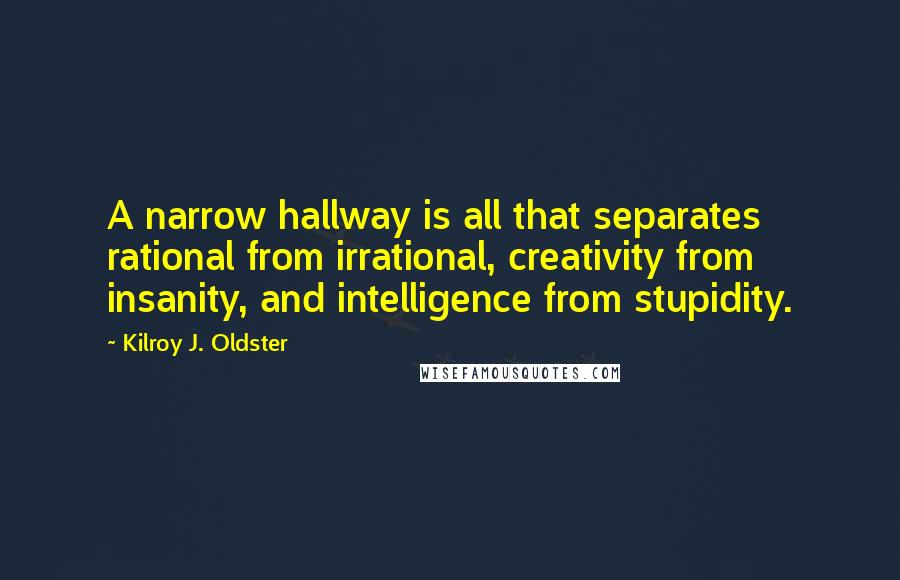 Kilroy J. Oldster Quotes: A narrow hallway is all that separates rational from irrational, creativity from insanity, and intelligence from stupidity.
