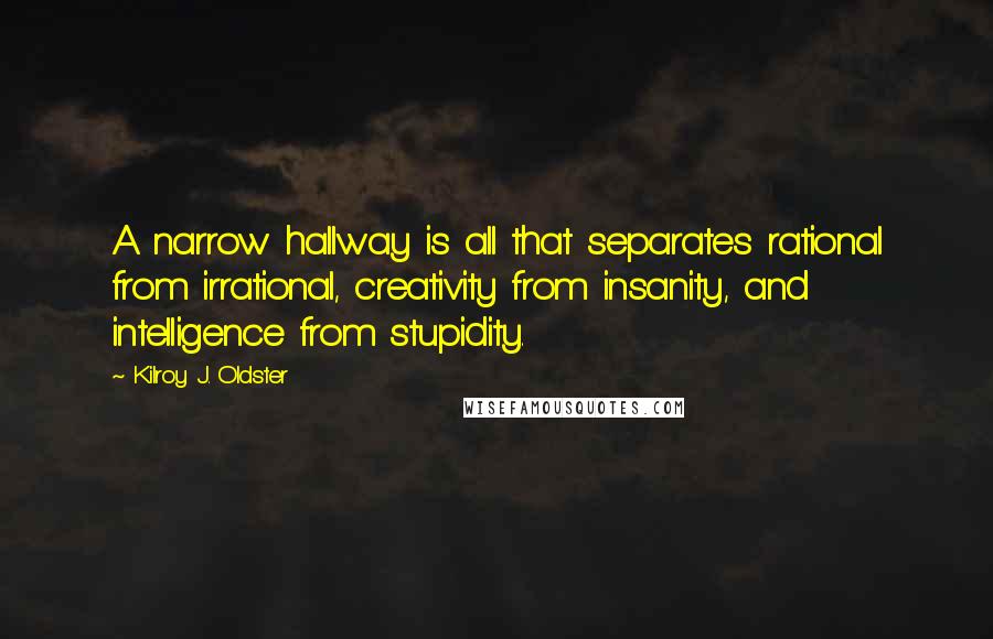 Kilroy J. Oldster Quotes: A narrow hallway is all that separates rational from irrational, creativity from insanity, and intelligence from stupidity.
