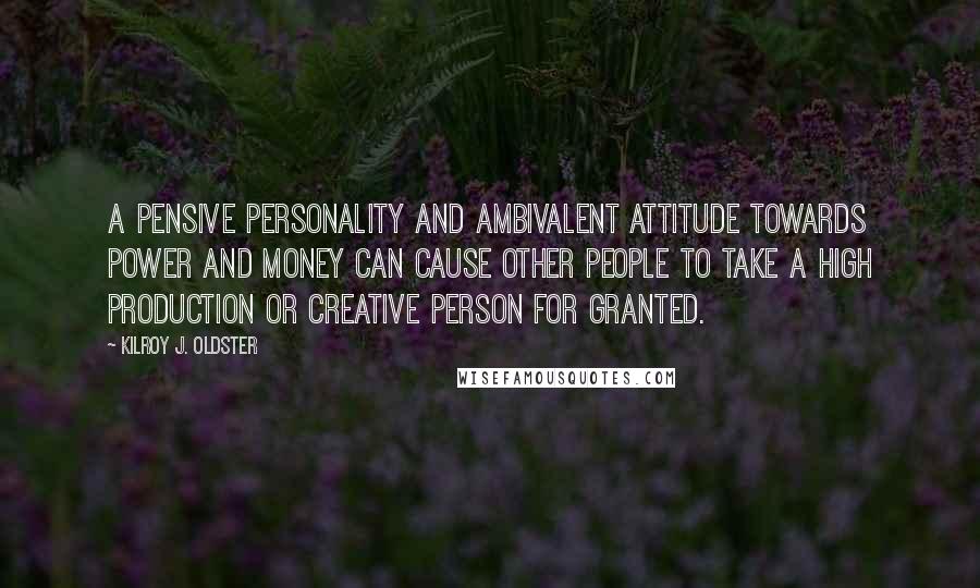 Kilroy J. Oldster Quotes: A pensive personality and ambivalent attitude towards power and money can cause other people to take a high production or creative person for granted.