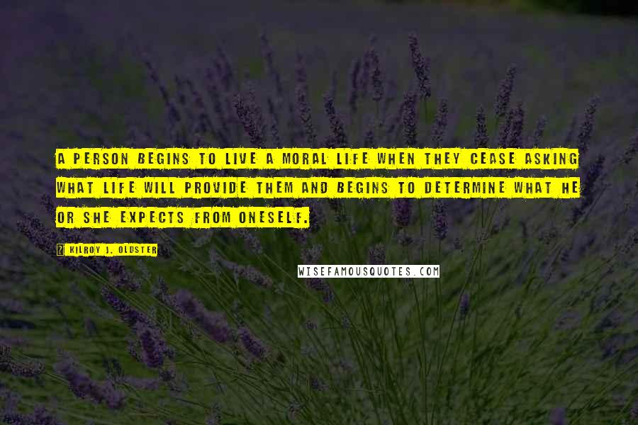 Kilroy J. Oldster Quotes: A person begins to live a moral life when they cease asking what life will provide them and begins to determine what he or she expects from oneself.