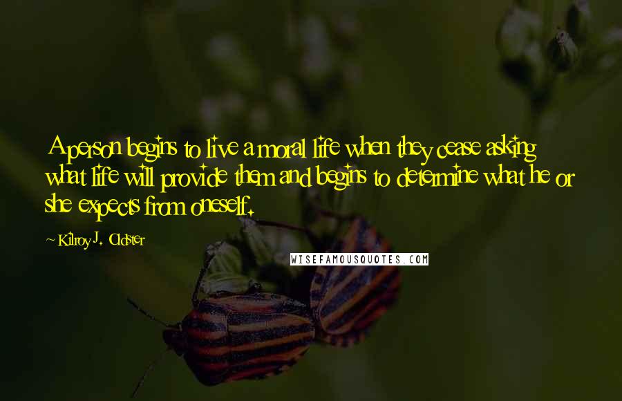 Kilroy J. Oldster Quotes: A person begins to live a moral life when they cease asking what life will provide them and begins to determine what he or she expects from oneself.