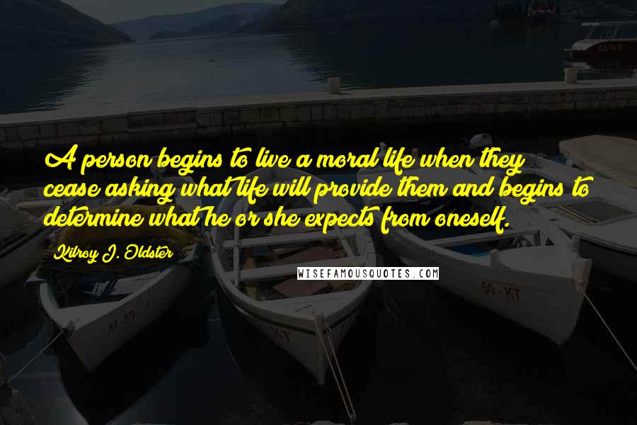 Kilroy J. Oldster Quotes: A person begins to live a moral life when they cease asking what life will provide them and begins to determine what he or she expects from oneself.