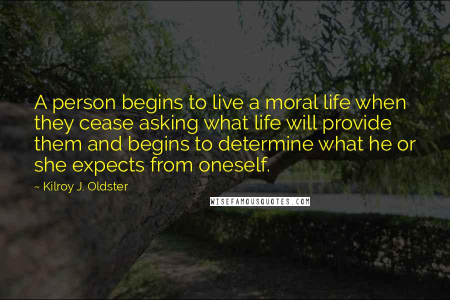 Kilroy J. Oldster Quotes: A person begins to live a moral life when they cease asking what life will provide them and begins to determine what he or she expects from oneself.