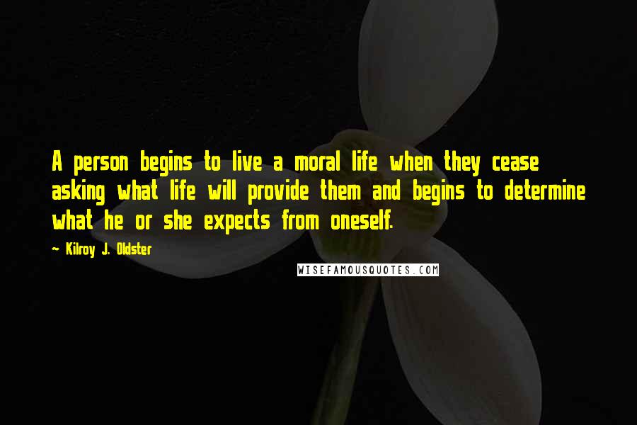 Kilroy J. Oldster Quotes: A person begins to live a moral life when they cease asking what life will provide them and begins to determine what he or she expects from oneself.